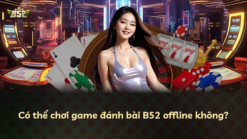 Có thể chơi game đánh bài B52 offline không?